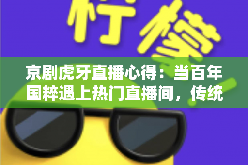 京剧虎牙直播心得:当百年国粹遇上热门直播间,传统文化焕发新生机 京剧虎牙直播心得:当百年国粹遇上热门直播间,传统文化焕发新生机