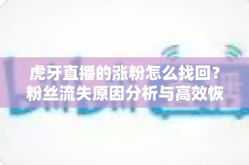虎牙直播的涨粉怎么找回?粉丝流失原因分析与高效恢复涨粉的完整攻略 虎牙直播的涨粉怎么找回?粉丝流失原因分析与高效恢复涨粉的完整攻略