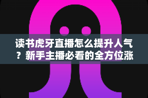 读书虎牙直播怎么提升人气？新手主播必看的全方位涨粉攻略