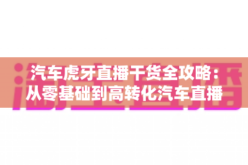 汽车虎牙直播干货全攻略:从零基础到高转化汽车直播间的实战指南 汽车虎牙直播干货全攻略:从零基础到高转化汽车直播间的实战指南
