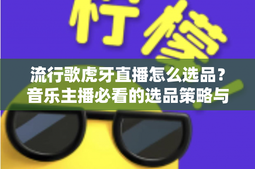 流行歌虎牙直播怎么选品？音乐主播必看的选品策略与实战全攻略