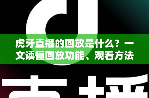 虎牙直播的回放是什么？一文读懂回放功能、观看方法与实用价值全解析