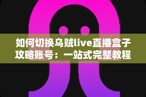 如何切换乌贼live直播盒子攻略账号：一站式完整教程，轻松搞定多账号管理与常见难题
