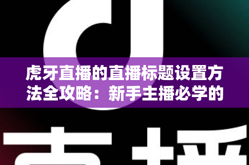 虎牙直播的直播标题设置方法全攻略：新手主播必学的涨流量实用技巧