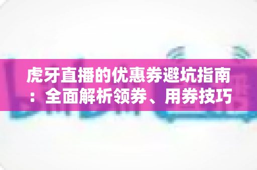 虎牙直播的优惠券避坑指南:全面解析领券、用券技巧,让你省钱不踩雷 虎牙直播的优惠券避坑指南:全面解析领券、用券技巧,让你省钱不踩雷