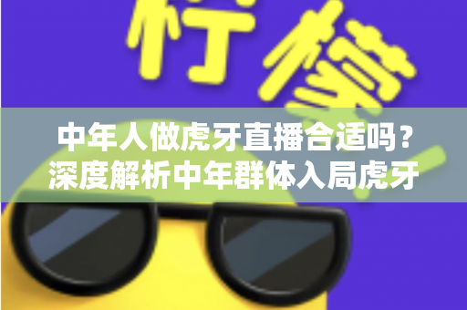 中年人做虎牙直播合适吗?深度解析中年群体入局虎牙直播的机遇、挑战与实战指南 中年人做虎牙直播合适吗?深度解析中年群体入局虎牙直播的机遇、挑战与实战指南