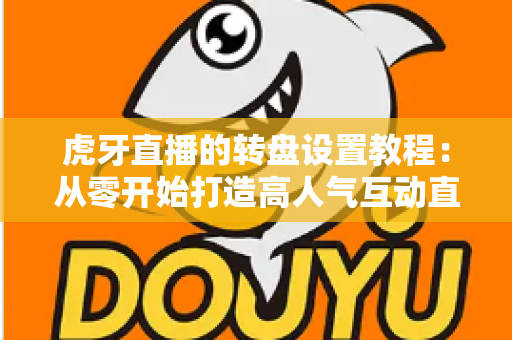 虎牙直播的转盘设置教程：从零开始打造高人气互动直播间的完全指南