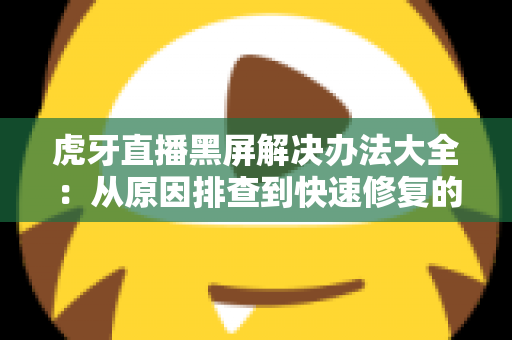 虎牙直播黑屏解决办法大全:从原因排查到快速修复的完整指南 虎牙直播黑屏解决办法大全:从原因排查到快速修复的完整指南