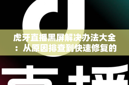 虎牙直播黑屏解决办法大全:从原因排查到快速修复的完整指南 虎牙直播黑屏解决办法大全:从原因排查到快速修复的完整指南