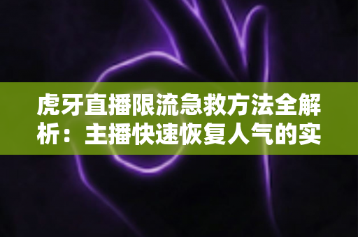虎牙直播限流急救方法全解析:主播快速恢复人气的实战自救指南 虎牙直播限流急救方法全解析:主播快速恢复人气的实战自救指南