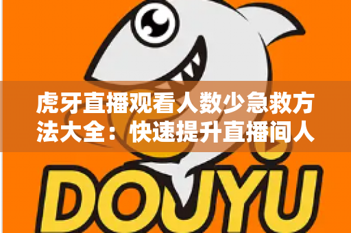 虎牙直播观看人数少急救方法大全:快速提升直播间人气与流量的实用指南 虎牙直播观看人数少急救方法大全:快速提升直播间人气与流量的实用指南