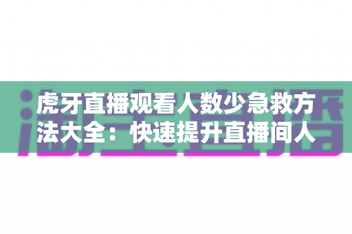虎牙直播观看人数少急救方法大全:快速提升直播间人气与流量的实用指南 虎牙直播观看人数少急救方法大全:快速提升直播间人气与流量的实用指南