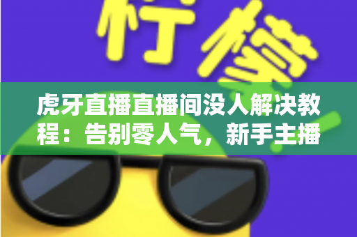 虎牙直播直播间没人解决教程：告别零人气，新手主播快速起号的实战优化指南