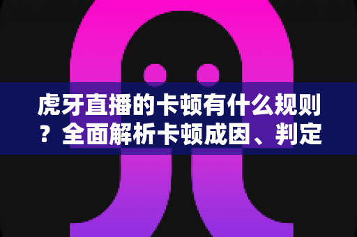 虎牙直播的卡顿有什么规则?全面解析卡顿成因、判定逻辑与流畅观看实用指南 虎牙直播的卡顿有什么规则?全面解析卡顿成因、判定逻辑与流畅观看实用指南