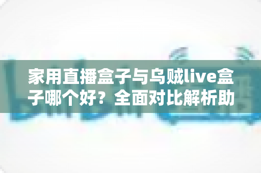 家用直播盒子与乌贼live盒子哪个好?全面对比解析助你选对家庭直播电视盒子 家用直播盒子与乌贼live盒子哪个好?全面对比解析助你选对家庭直播电视盒子