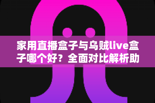 家用直播盒子与乌贼live盒子哪个好?全面对比解析助你选对家庭直播电视盒子 家用直播盒子与乌贼live盒子哪个好?全面对比解析助你选对家庭直播电视盒子