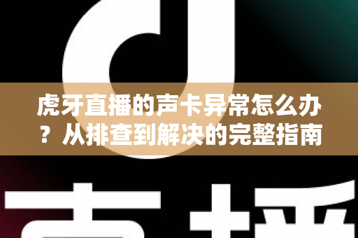 虎牙直播的声卡异常怎么办？从排查到解决的完整指南，让主播告别杂音与无声困扰