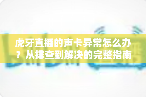 虎牙直播的声卡异常怎么办？从排查到解决的完整指南，让主播告别杂音与无声困扰