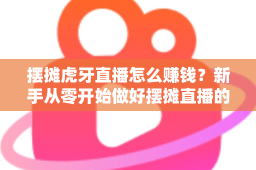摆摊虎牙直播怎么赚钱?新手从零开始做好摆摊直播的完整变现指南 摆摊虎牙直播怎么赚钱?新手从零开始做好摆摊直播的完整变现指南