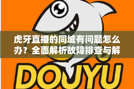 虎牙直播的同城有问题怎么办?全面解析故障排查与解决方法指南 虎牙直播的同城有问题怎么办?全面解析故障排查与解决方法指南