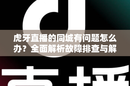 虎牙直播的同城有问题怎么办?全面解析故障排查与解决方法指南 虎牙直播的同城有问题怎么办?全面解析故障排查与解决方法指南