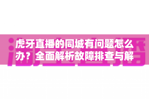 虎牙直播的同城有问题怎么办?全面解析故障排查与解决方法指南 虎牙直播的同城有问题怎么办?全面解析故障排查与解决方法指南