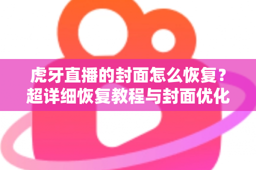 虎牙直播的封面怎么恢复？超详细恢复教程与封面优化全攻略，助你快速找回直播间门面！