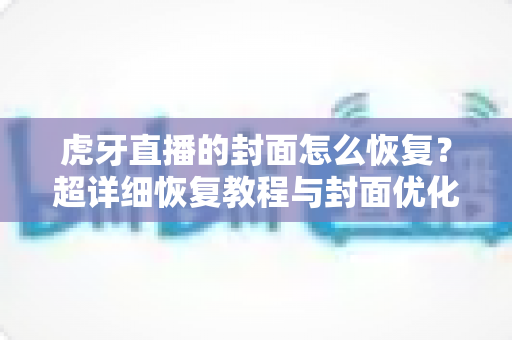 虎牙直播的封面怎么恢复？超详细恢复教程与封面优化全攻略，助你快速找回直播间门面！