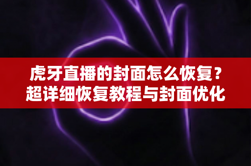 虎牙直播的封面怎么恢复？超详细恢复教程与封面优化全攻略，助你快速找回直播间门面！