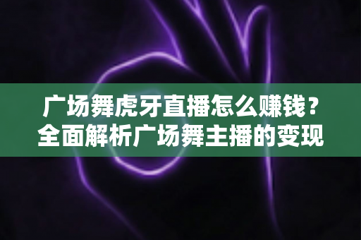 广场舞虎牙直播怎么赚钱？全面解析广场舞主播的变现之路与实用攻略