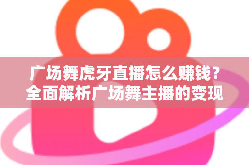 广场舞虎牙直播怎么赚钱？全面解析广场舞主播的变现之路与实用攻略