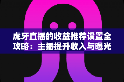 虎牙直播的收益推荐设置全攻略:主播提升收入与曝光的必备指南 虎牙直播的收益推荐设置全攻略:主播提升收入与曝光的必备指南