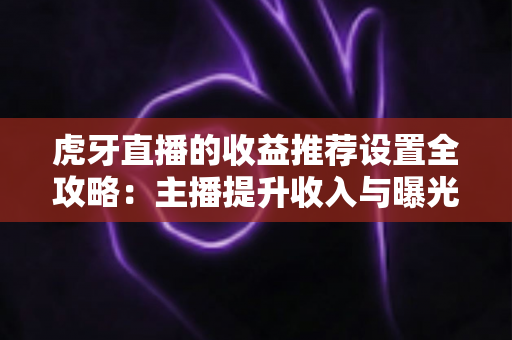虎牙直播的收益推荐设置全攻略:主播提升收入与曝光的必备指南 虎牙直播的收益推荐设置全攻略:主播提升收入与曝光的必备指南
