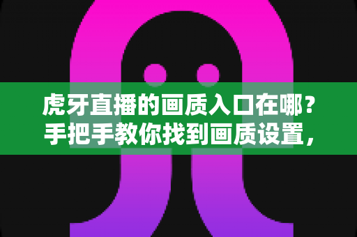 虎牙直播的画质入口在哪？手把手教你找到画质设置，秒享超清观影体验