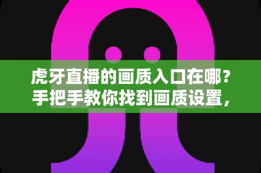 虎牙直播的画质入口在哪？手把手教你找到画质设置，秒享超清观影体验