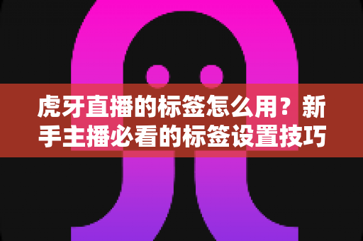 虎牙直播的标签怎么用?新手主播必看的标签设置技巧与流量优化全攻略 虎牙直播的标签怎么用?新手主播必看的标签设置技巧与流量优化全攻略