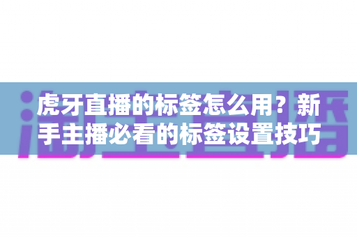 虎牙直播的标签怎么用?新手主播必看的标签设置技巧与流量优化全攻略 虎牙直播的标签怎么用?新手主播必看的标签设置技巧与流量优化全攻略