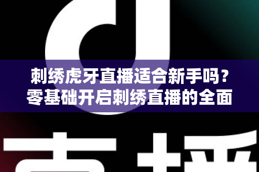 刺绣虎牙直播适合新手吗?零基础开启刺绣直播的全面解析与实用指南 刺绣虎牙直播适合新手吗?零基础开启刺绣直播的全面解析与实用指南