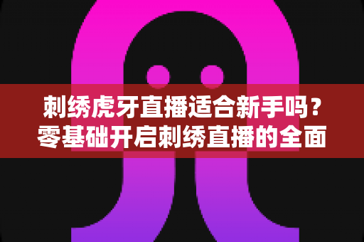 刺绣虎牙直播适合新手吗?零基础开启刺绣直播的全面解析与实用指南 刺绣虎牙直播适合新手吗?零基础开启刺绣直播的全面解析与实用指南