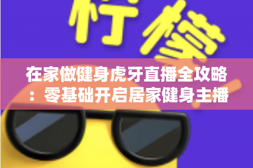 在家做健身虎牙直播全攻略：零基础开启居家健身主播之路的实用指南