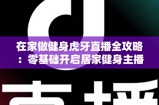 在家做健身虎牙直播全攻略：零基础开启居家健身主播之路的实用指南