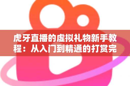 虎牙直播的虚拟礼物新手教程:从入门到精通的打赏完全指南 虎牙直播的虚拟礼物新手教程:从入门到精通的打赏完全指南