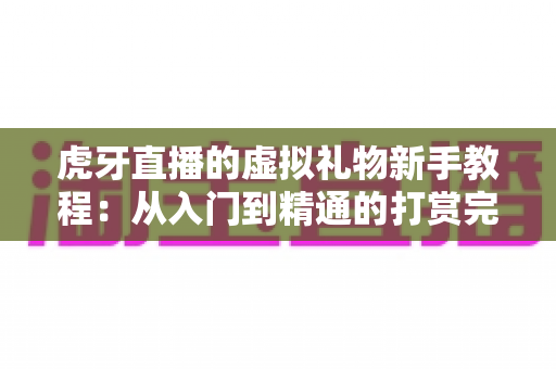 虎牙直播的虚拟礼物新手教程:从入门到精通的打赏完全指南 虎牙直播的虚拟礼物新手教程:从入门到精通的打赏完全指南