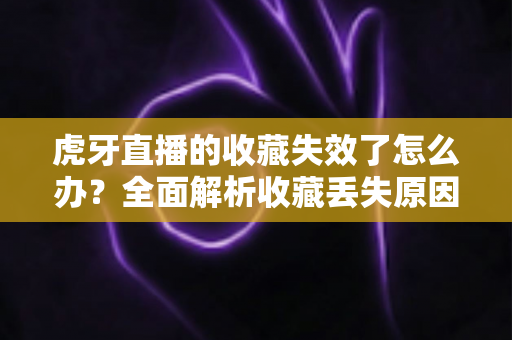 虎牙直播的收藏失效了怎么办?全面解析收藏丢失原因与恢复技巧,助你轻松找回喜爱内容 虎牙直播的收藏失效了怎么办?全面解析收藏丢失原因与恢复技巧,助你轻松找回喜爱内容