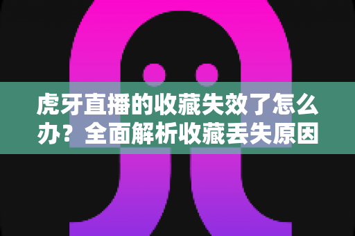 虎牙直播的收藏失效了怎么办?全面解析收藏丢失原因与恢复技巧,助你轻松找回喜爱内容 虎牙直播的收藏失效了怎么办?全面解析收藏丢失原因与恢复技巧,助你轻松找回喜爱内容
