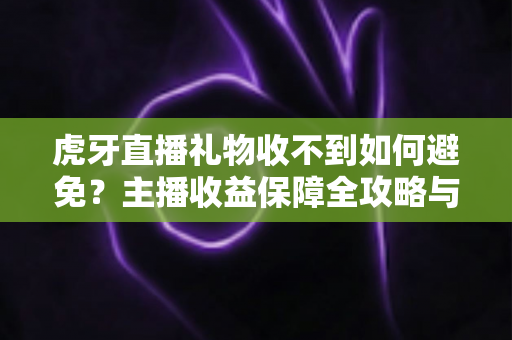 虎牙直播礼物收不到如何避免?主播收益保障全攻略与实用避坑指南 虎牙直播礼物收不到如何避免?主播收益保障全攻略与实用避坑指南