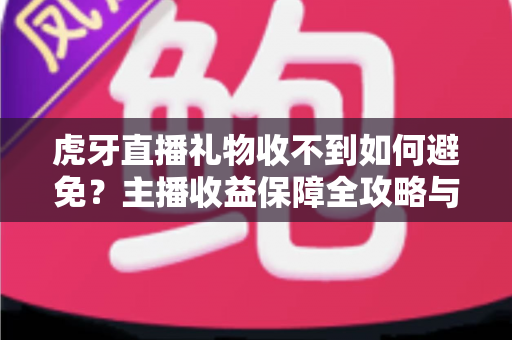 虎牙直播礼物收不到如何避免?主播收益保障全攻略与实用避坑指南 虎牙直播礼物收不到如何避免?主播收益保障全攻略与实用避坑指南