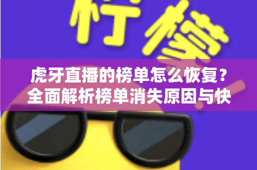 虎牙直播的榜单怎么恢复?全面解析榜单消失原因与快速恢复的实用技巧 虎牙直播的榜单怎么恢复?全面解析榜单消失原因与快速恢复的实用技巧
