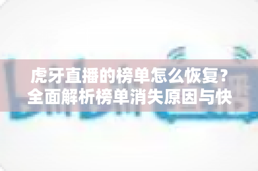 虎牙直播的榜单怎么恢复?全面解析榜单消失原因与快速恢复的实用技巧 虎牙直播的榜单怎么恢复?全面解析榜单消失原因与快速恢复的实用技巧