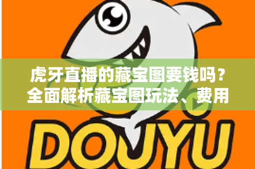 虎牙直播的藏宝图要钱吗？全面解析藏宝图玩法、费用与实用技巧